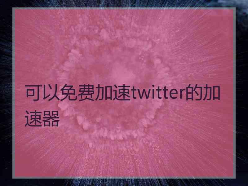 可以免费加速twitter的加速器